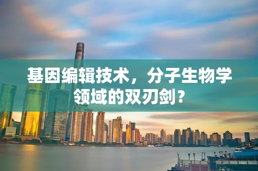 基因编辑技术，分子生物学领域的双刃剑？