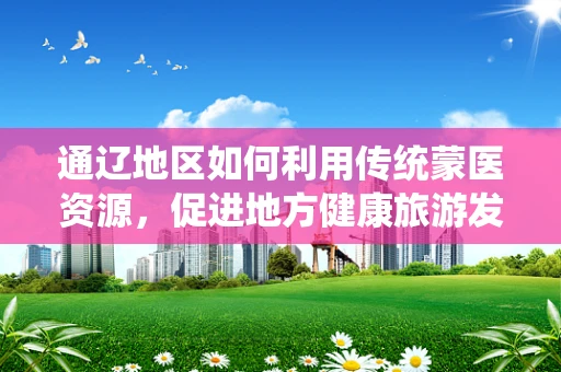 通辽地区如何利用传统蒙医资源，促进地方健康旅游发展？