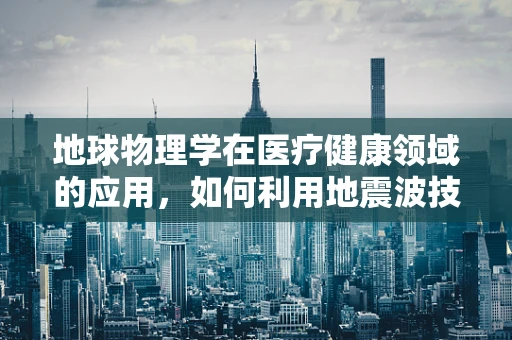 地球物理学在医疗健康领域的应用，如何利用地震波技术进行无创诊断？