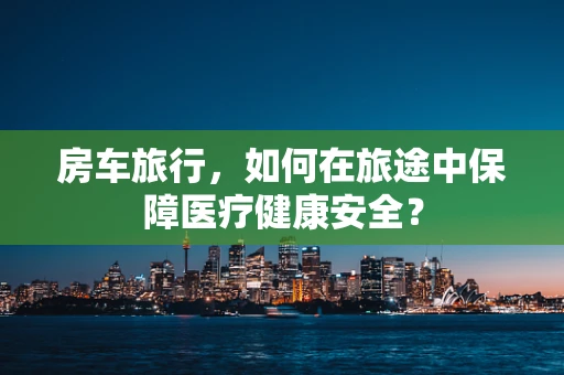 房车旅行，如何在旅途中保障医疗健康安全？