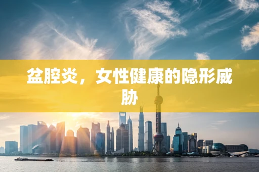 盆腔炎，女性健康的隐形威胁