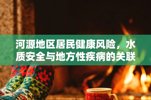河源地区居民健康风险，水质安全与地方性疾病的关联性探讨