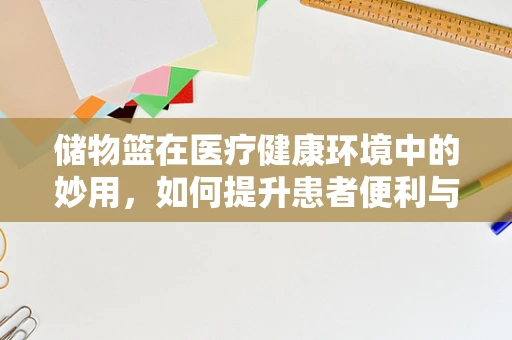 储物篮在医疗健康环境中的妙用，如何提升患者便利与安全？
