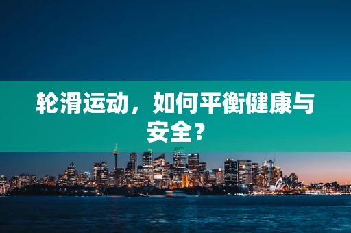 轮滑运动，如何平衡健康与安全？