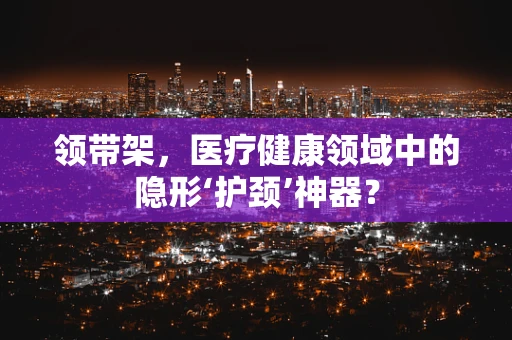 领带架，医疗健康领域中的隐形‘护颈’神器？