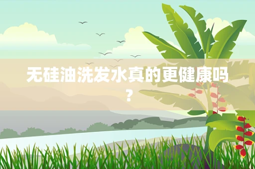 无硅油洗发水真的更健康吗？