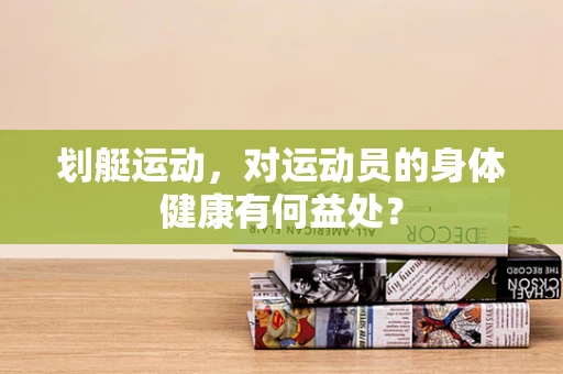 划艇运动，对运动员的身体健康有何益处？