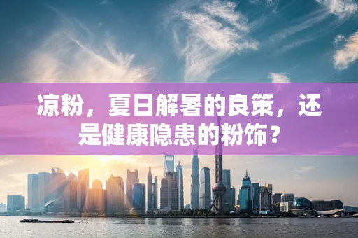 凉粉，夏日解暑的良策，还是健康隐患的粉饰？