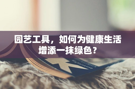 园艺工具，如何为健康生活增添一抹绿色？