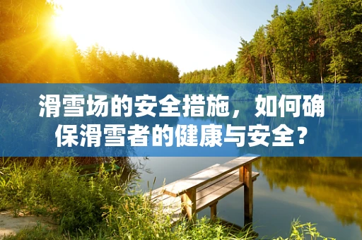 滑雪场的安全措施，如何确保滑雪者的健康与安全？