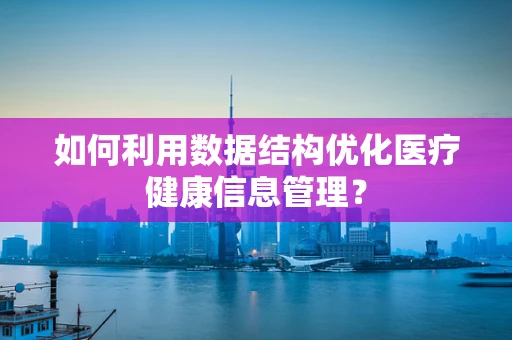 如何利用数据结构优化医疗健康信息管理？