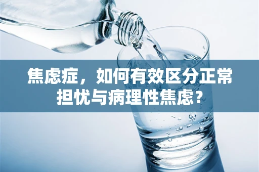 焦虑症，如何有效区分正常担忧与病理性焦虑？