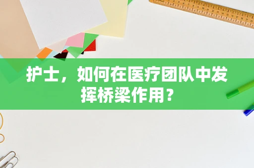 护士，如何在医疗团队中发挥桥梁作用？