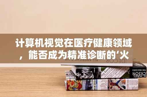 计算机视觉在医疗健康领域，能否成为精准诊断的‘火眼金睛’？