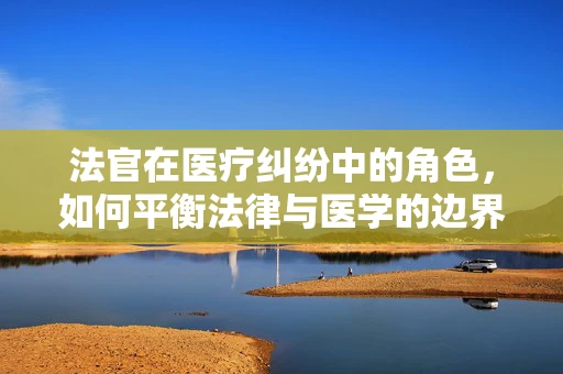 法官在医疗纠纷中的角色，如何平衡法律与医学的边界？
