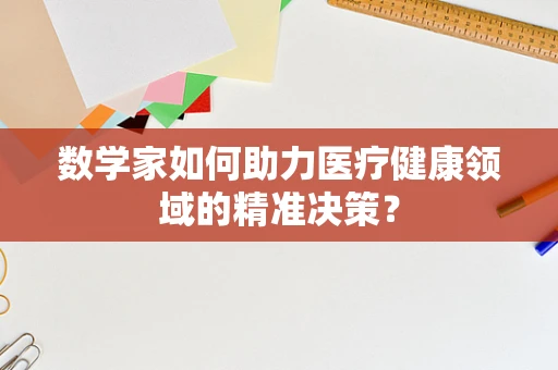数学家如何助力医疗健康领域的精准决策？