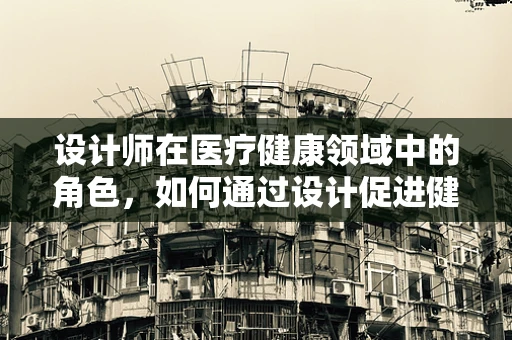 设计师在医疗健康领域中的角色，如何通过设计促进健康与福祉？