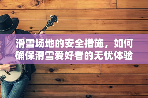 滑雪场地的安全措施，如何确保滑雪爱好者的无忧体验？