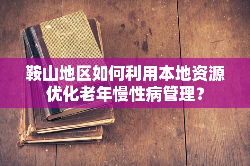 鞍山地区如何利用本地资源优化老年慢性病管理？