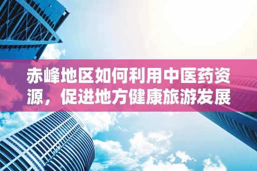 赤峰地区如何利用中医药资源，促进地方健康旅游发展？