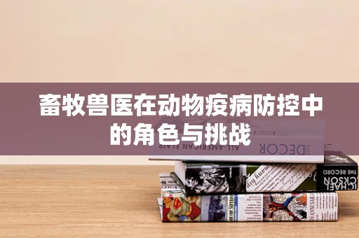 畜牧兽医在动物疫病防控中的角色与挑战