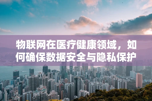 物联网在医疗健康领域，如何确保数据安全与隐私保护？