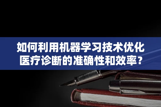 如何利用机器学习技术优化医疗诊断的准确性和效率？