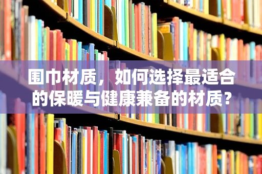 围巾材质，如何选择最适合的保暖与健康兼备的材质？