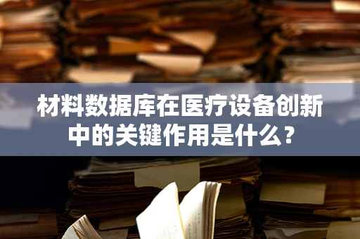 材料数据库在医疗设备创新中的关键作用是什么？