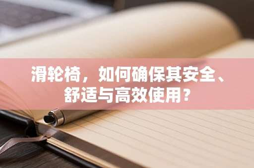 滑轮椅，如何确保其安全、舒适与高效使用？