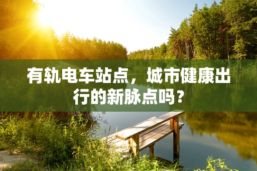 有轨电车站点，城市健康出行的新脉点吗？