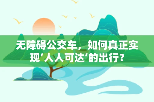 无障碍公交车，如何真正实现‘人人可达’的出行？