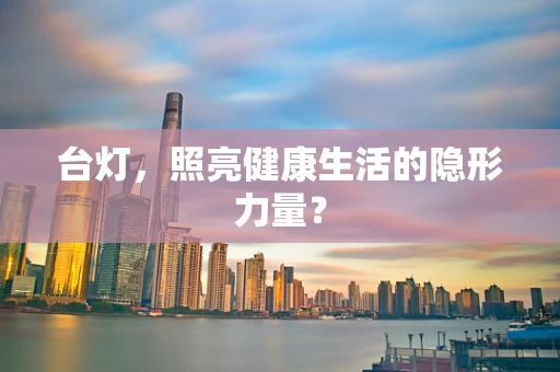 台灯，照亮健康生活的隐形力量？