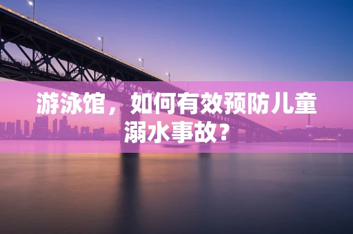 游泳馆，如何有效预防儿童溺水事故？