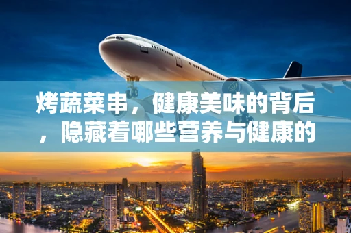 烤蔬菜串，健康美味的背后，隐藏着哪些营养与健康的秘密？