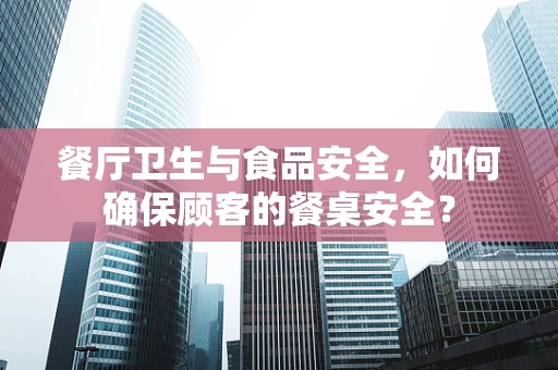 餐厅卫生与食品安全，如何确保顾客的餐桌安全？