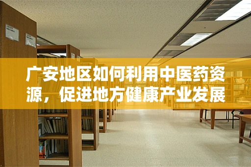 广安地区如何利用中医药资源，促进地方健康产业发展？