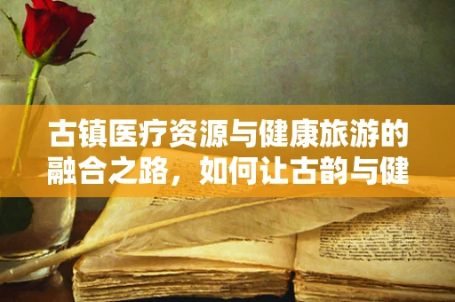 古镇医疗资源与健康旅游的融合之路，如何让古韵与健康同行？