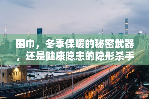 围巾，冬季保暖的秘密武器，还是健康隐患的隐形杀手？