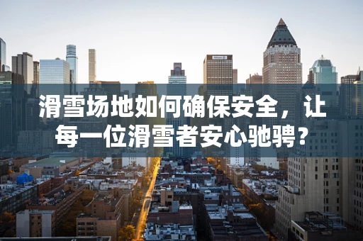 滑雪场地如何确保安全，让每一位滑雪者安心驰骋？