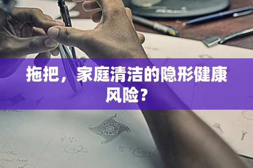 拖把，家庭清洁的隐形健康风险？