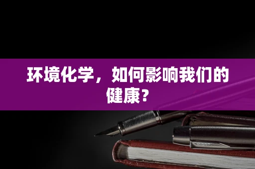 环境化学，如何影响我们的健康？