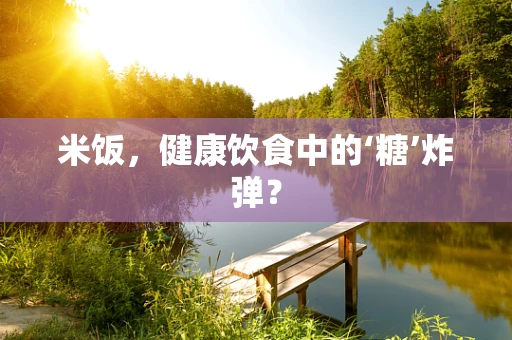 米饭，健康饮食中的‘糖’炸弹？