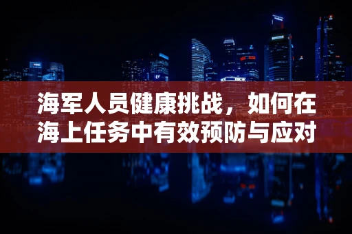 海军人员健康挑战，如何在海上任务中有效预防与应对心理健康问题？