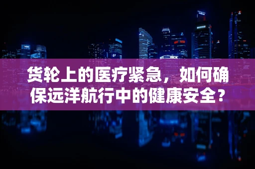 货轮上的医疗紧急，如何确保远洋航行中的健康安全？