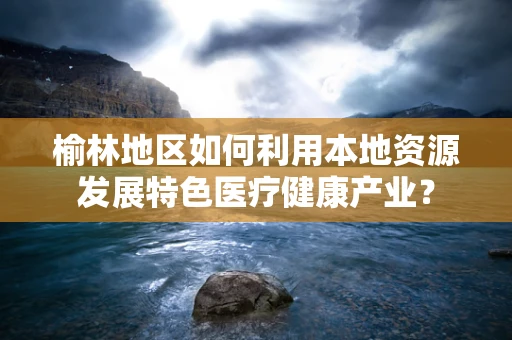 榆林地区如何利用本地资源发展特色医疗健康产业？