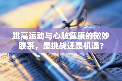跳高运动与心脏健康的微妙联系，是挑战还是机遇？