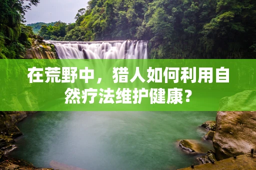在荒野中，猎人如何利用自然疗法维护健康？