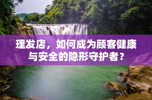理发店，如何成为顾客健康与安全的隐形守护者？