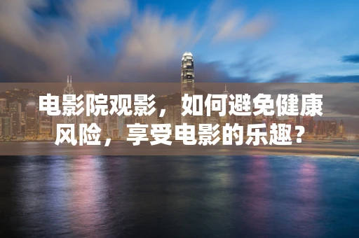 电影院观影，如何避免健康风险，享受电影的乐趣？